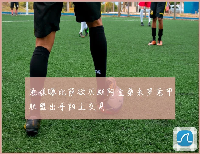 意媒曝比萨欲买断阿金桑米罗意甲联盟出手阻止交易