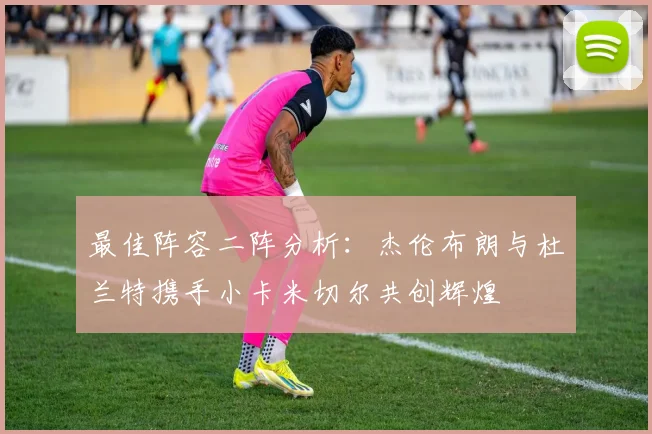最佳阵容二阵分析：杰伦布朗与杜兰特携手小卡米切尔共创辉煌