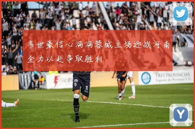 韦世豪信心满满蓉城主场迎战河南全力以赴争取胜利