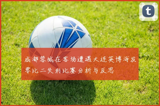 成都蓉城在客场遭遇大连英博海发零比二失利比赛分析与反思