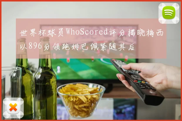 世界杯球员WhoScored评分揭晓梅西以896分领跑姆巴佩紧随其后