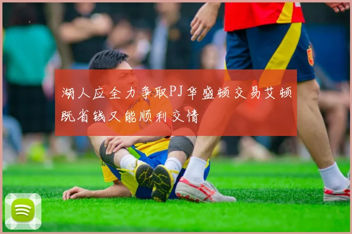 湖人应全力争取PJ华盛顿交易艾顿既省钱又能顺利交情