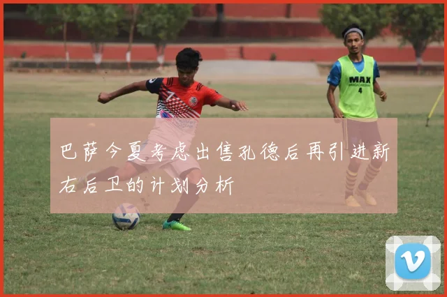 巴萨今夏考虑出售孔德后再引进新右后卫的计划分析