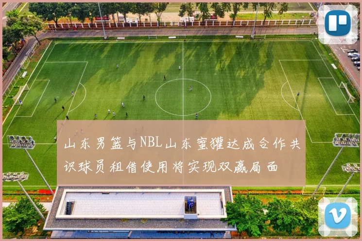 山东男篮与NBL山东蜜獾达成合作共识球员租借使用将实现双赢局面