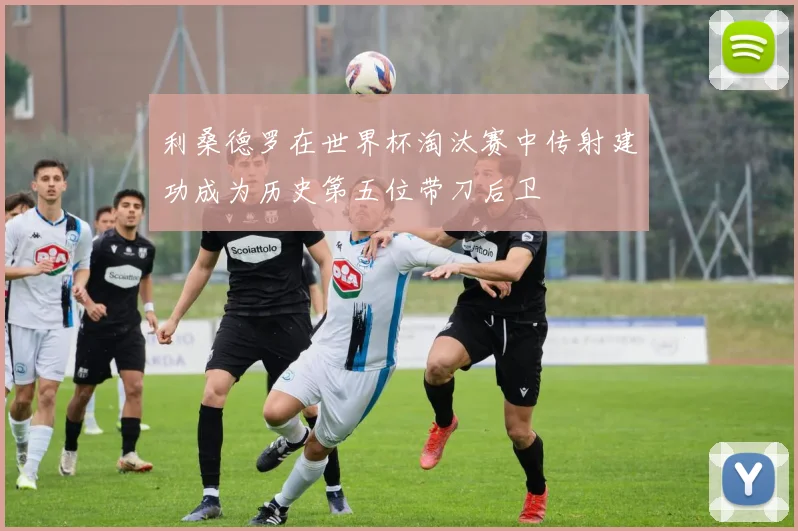 利桑德罗在世界杯淘汰赛中传射建功成为历史第五位带刀后卫
