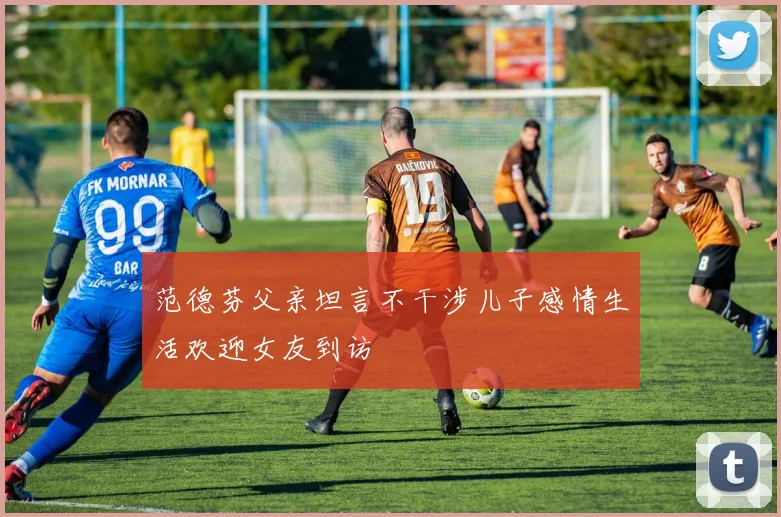 范德芬父亲坦言不干涉儿子感情生活欢迎女友到访