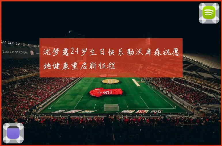 沈梦露24岁生日快乐勒沃库森祝愿她健康重启新征程