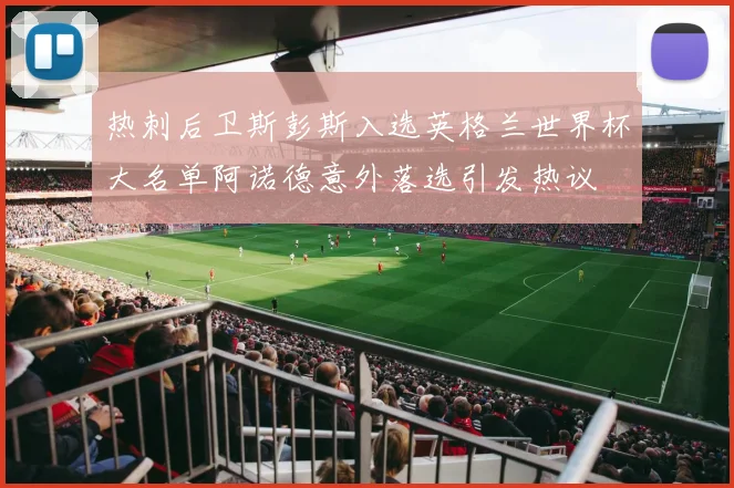 热刺后卫斯彭斯入选英格兰世界杯大名单阿诺德意外落选引发热议