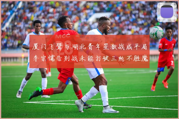 厦门飞鹭与湖北青年星激战成平局李宗儒告别战未能打破三轮不胜魔咒