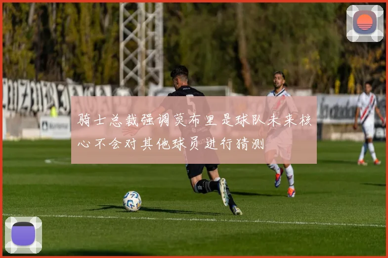 骑士总裁强调莫布里是球队未来核心不会对其他球员进行猜测