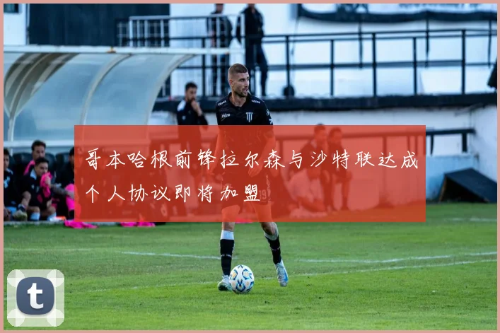 哥本哈根前锋拉尔森与沙特联达成个人协议即将加盟